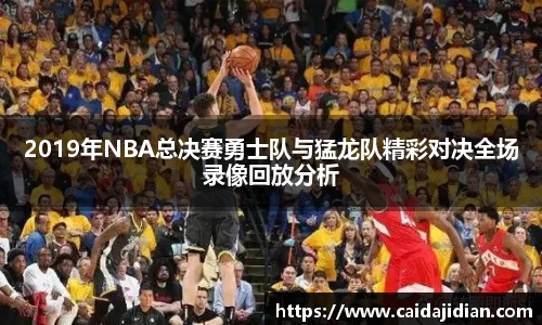 2019年NBA总决赛勇士队与猛龙队精彩对决全场录像回放分析