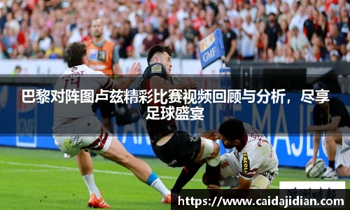 巴黎对阵图卢兹精彩比赛视频回顾与分析，尽享足球盛宴