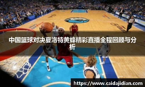 中国篮球对决夏洛特黄蜂精彩直播全程回顾与分析