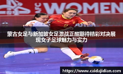 蒙古女足与新加坡女足激战正酣期待精彩对决展现女子足球魅力与实力