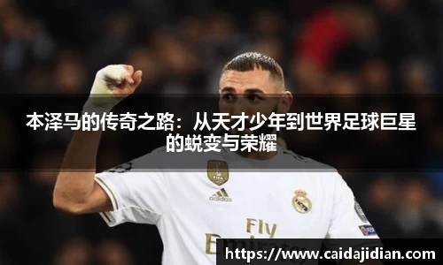 本泽马的传奇之路：从天才少年到世界足球巨星的蜕变与荣耀