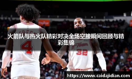 火箭队与热火队精彩对决全场空接瞬间回顾与精彩集锦