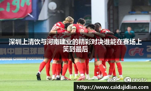 深圳上清饮与河南建业的精彩对决谁能在赛场上笑到最后